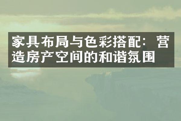 家具布局与色彩搭配：营造房产空间的和谐氛围