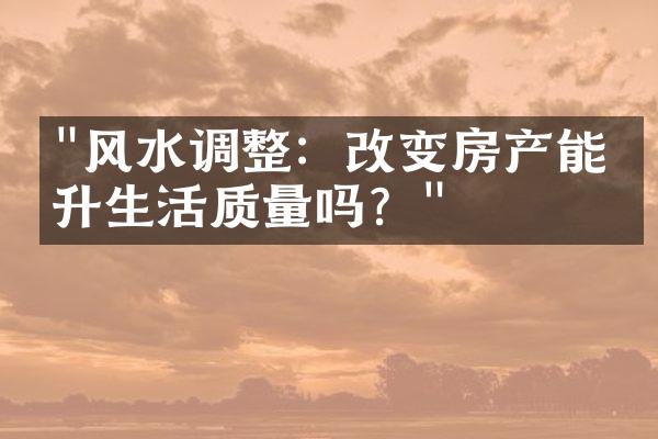 "风水调整：改变房产能提升生活质量吗？"