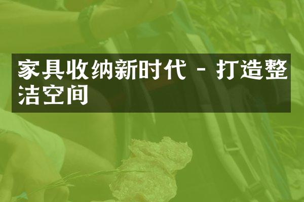 家具收纳新时代 - 打造整洁空间