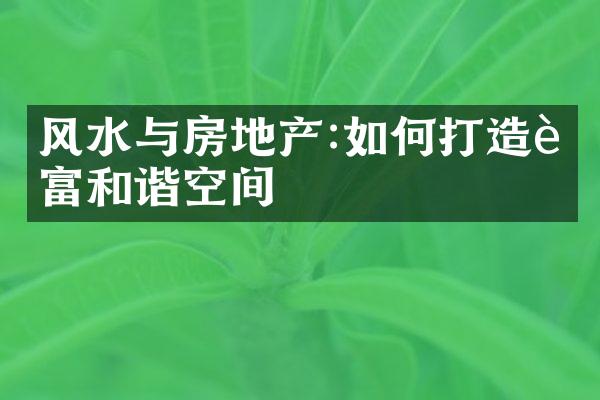 风水与房地产:如何打造财富和谐空间