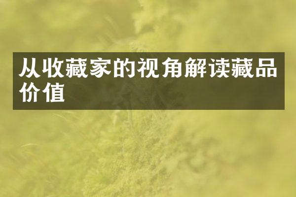 从收藏家的视角解读藏品价值