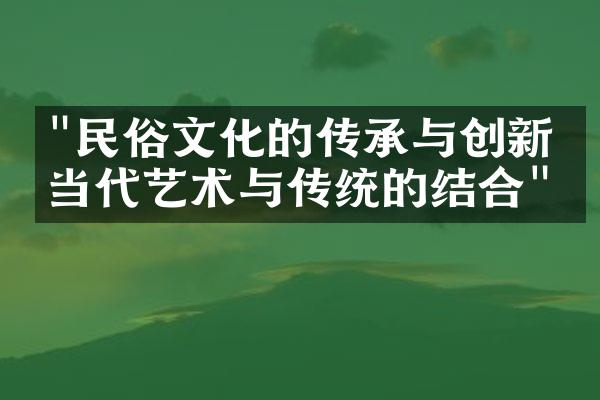 "民俗文化的传承与创新：当代艺术与传统的结合"