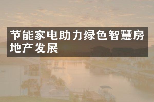 节能家电助力绿色智慧房地产发展