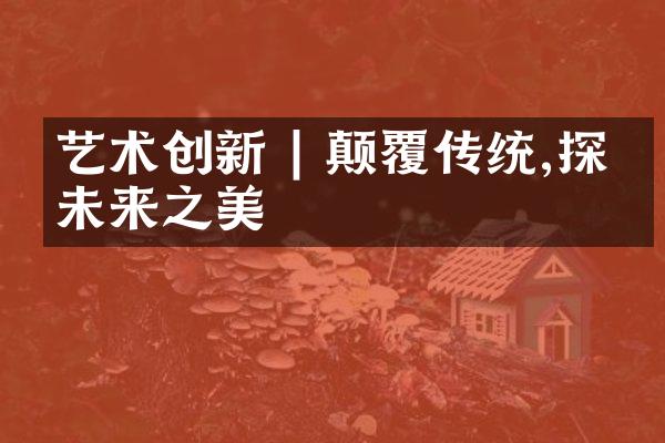 艺术创新 | 颠覆传统,探寻未来之美