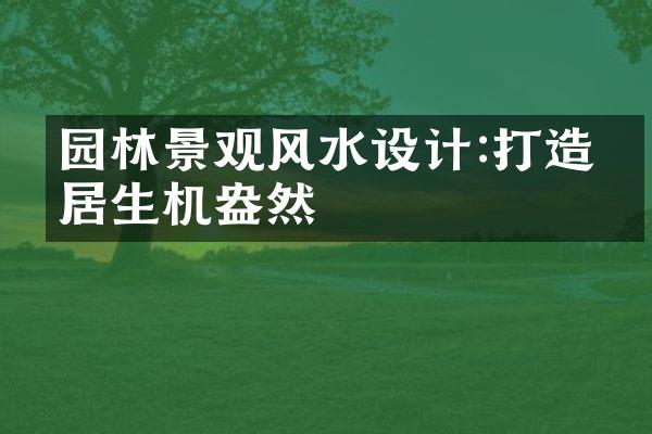 园林景观风水设计:打造家居生机盎然