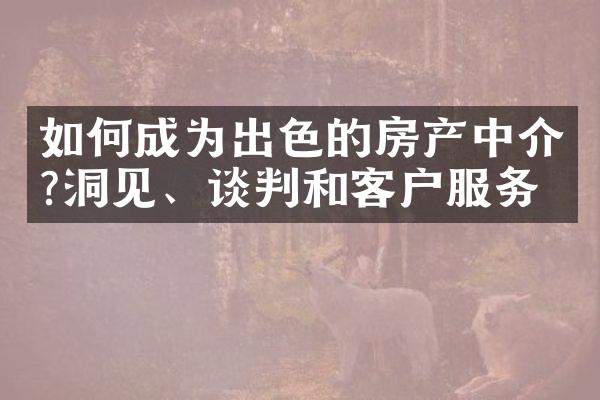 如何成为出色的房产中介?洞见、谈判和客户服务