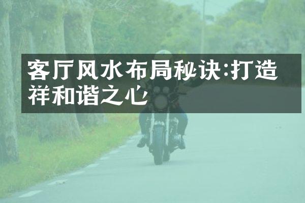 客厅风水布局秘诀:打造吉祥和谐之心