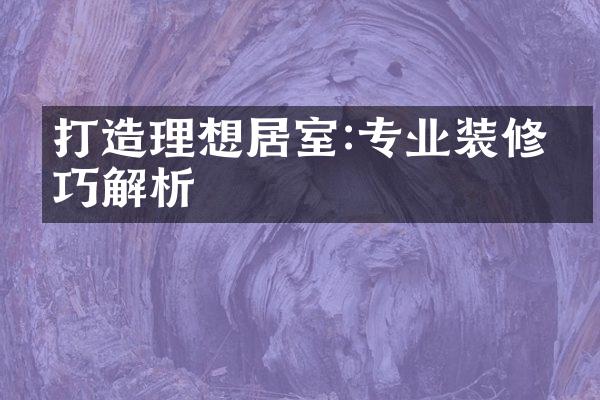 打造理想居室:专业装修技巧解析