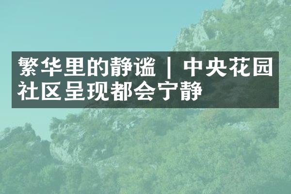 繁华里的静谧 | 中央花园社区呈现都会宁静