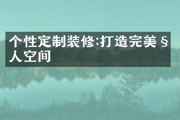 个性定制装修:打造完美私人空间