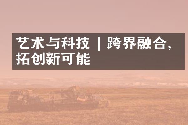 艺术与科技 | 跨界融合,开拓创新可能