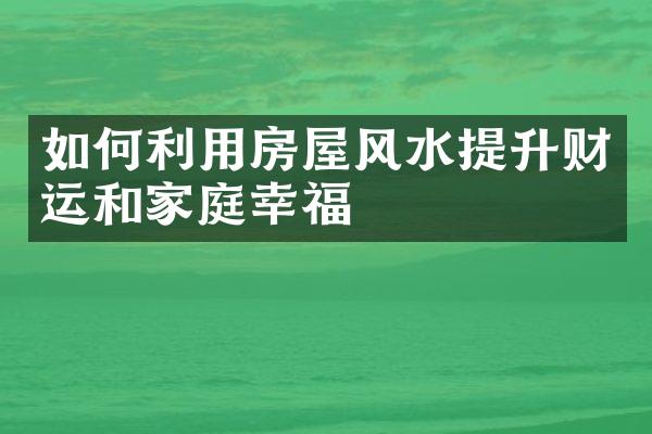 如何利用房屋风水提升财运和家庭幸福