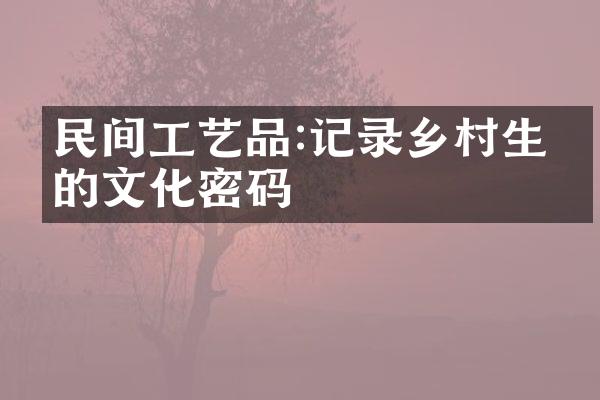 民间工艺品:记录乡村生活的文化密码