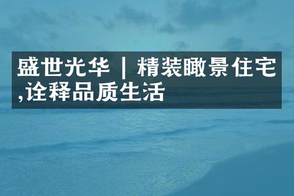 盛世光华 | 精装瞰景住宅,诠释品质生活