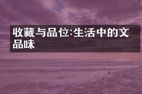 收藏与品位:生活中的文化品味