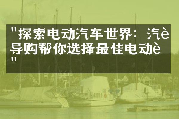 "探索电动汽车世界：汽车导购帮你选择最佳电动车"