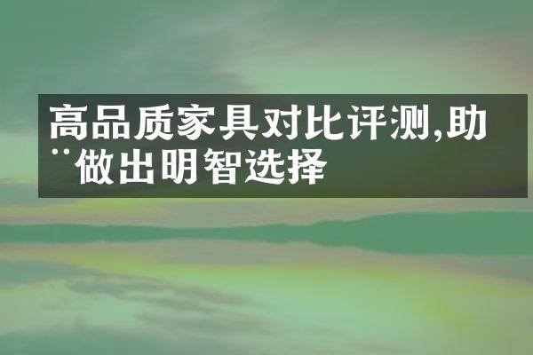 高品质家具对比评测,助您做出明智选择