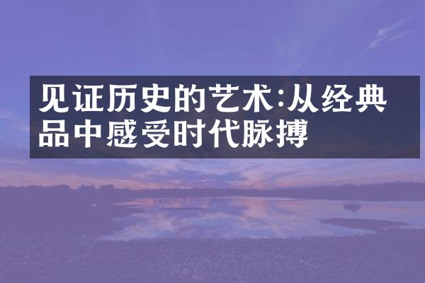 见证历史的艺术:从经典作品中感受时代脉搏