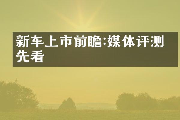 新车上市前瞻:媒体评测抢先看