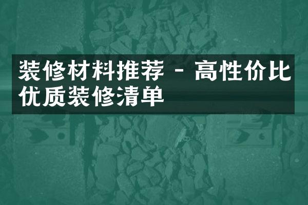 装修材料推荐 - 高性价比优质装修清单