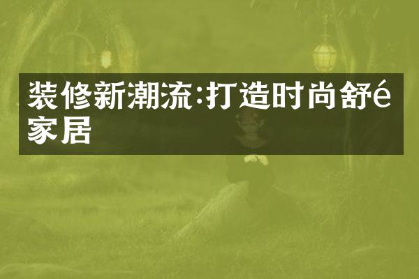 装修新潮流:打造时尚舒适家居