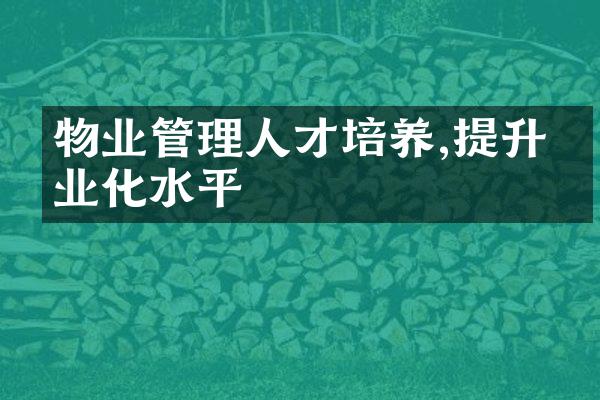 物业管理人才培养,提升专业化水平