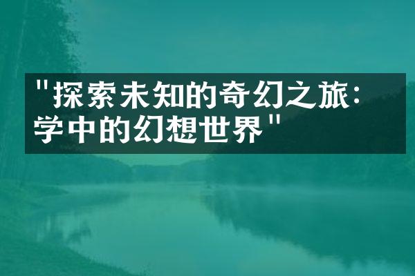 "探索未知的奇幻之旅：文学中的幻想世界"