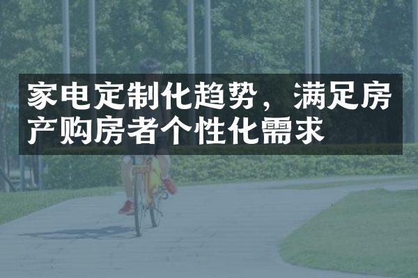 家电定制化趋势，满足房产购房者个性化需求