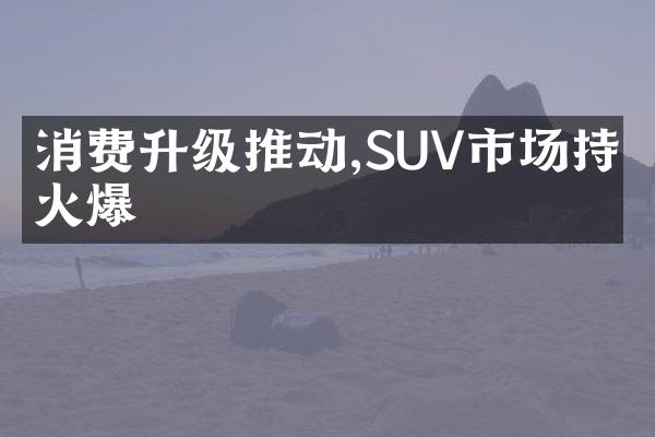 消费升级推动,SUV市场持续火爆