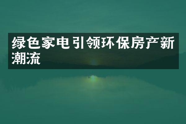 绿色家电引领环保房产新潮流