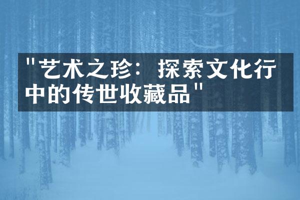 "艺术之珍：探索文化行业中的传世收藏品"