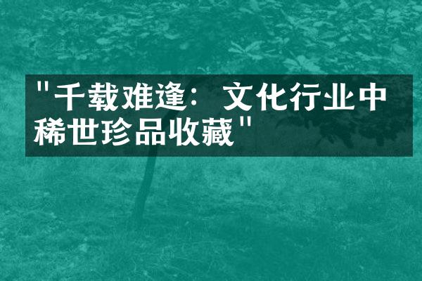 "千载难逢：文化行业中的稀世珍品收藏"