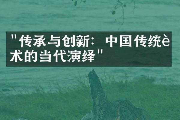 "传承与创新：中国传统艺术的当代演绎"