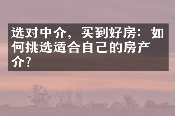 选对中介，买到好房：如何挑选适合自己的房产中介？