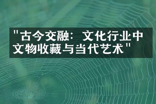 "古今交融：文化行业中的文物收藏与当代艺术"