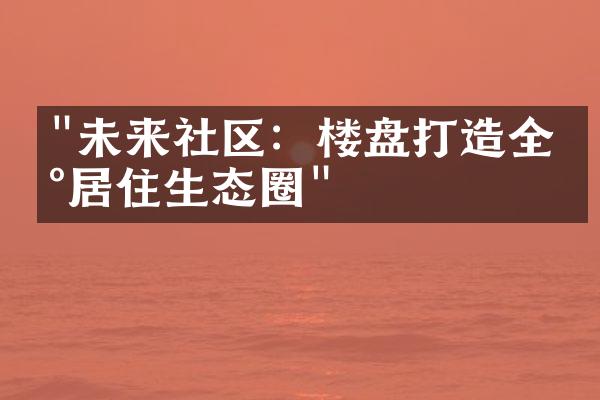 "未来社区：楼盘打造全新居住生态圈"