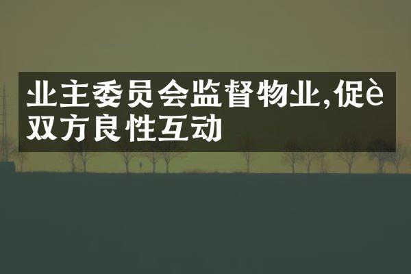 业主委员会监督物业,促进双方良性互动