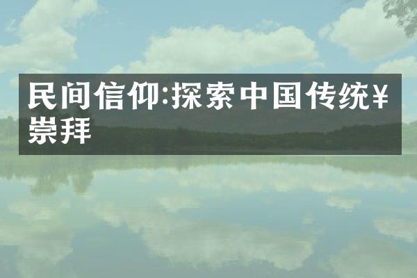 民间信仰:探索中国传统神祇崇拜