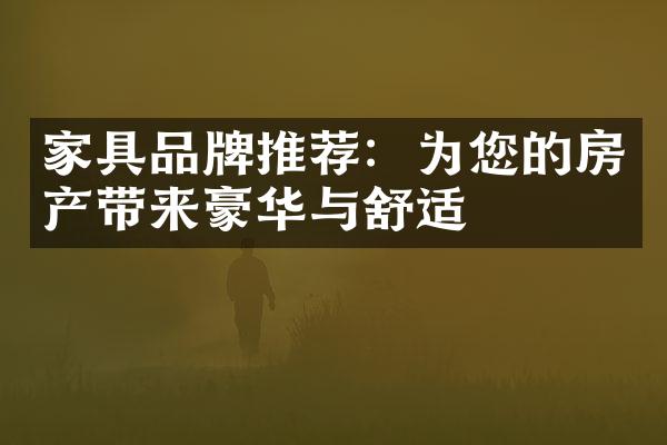 家具品牌推荐：为您的房产带来豪华与舒适