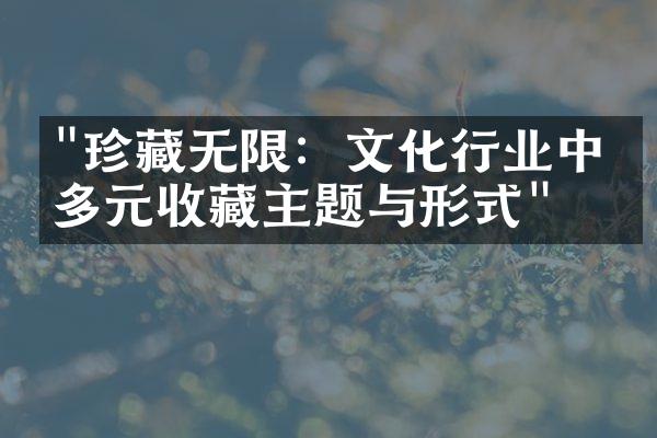 "珍藏无限：文化行业中的多元收藏主题与形式"