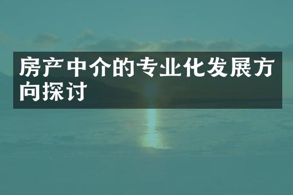 房产中介的专业化发展方向探讨