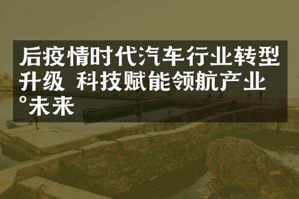 后疫情时代汽车行业转型升级 科技赋能领航产业新未来