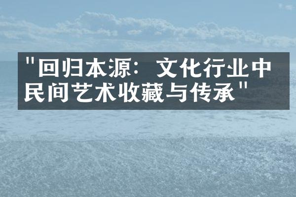 "回归本源：文化行业中的民间艺术收藏与传承"