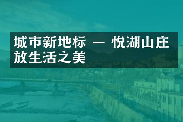 城市新地标 — 悦湖山庄绽放生活之美