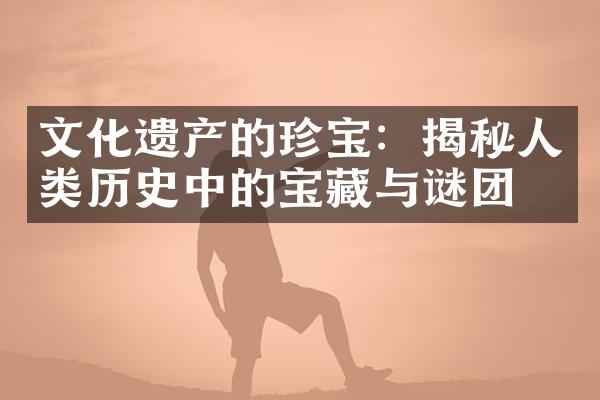 文化遗产的珍宝：揭秘人类历史中的宝藏与谜团