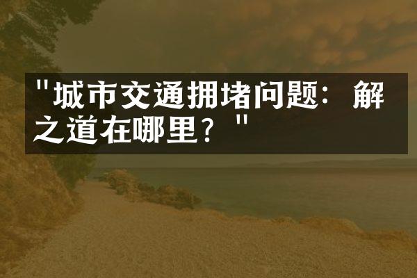 "城市交通拥堵问题：解决之道在哪里？"