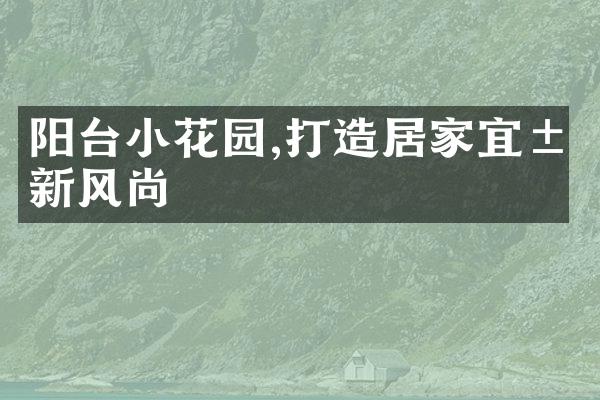 阳台小花园,打造居家宜居新风尚