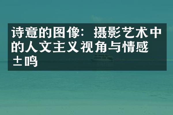 诗意的图像：摄影艺术中的人文主义视角与情感共鸣