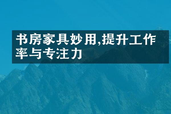 书房家具妙用,提升工作效率与专注力