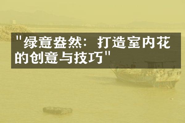 "绿意盎然：打造室内花园的创意与技巧"